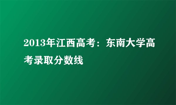 2013年江西高考：东南大学高考录取分数线