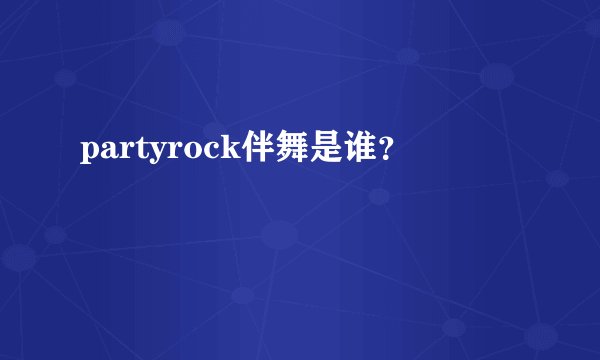 partyrock伴舞是谁？