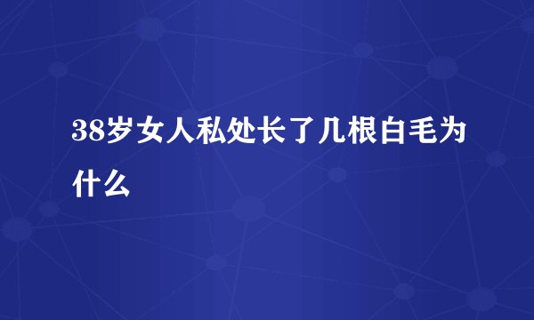 38岁女人私处长了几根白毛为什么