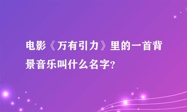 电影《万有引力》里的一首背景音乐叫什么名字？