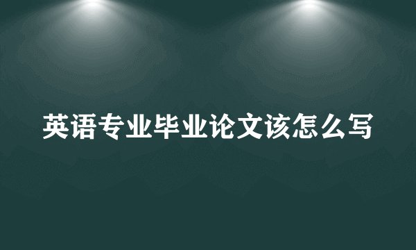 英语专业毕业论文该怎么写