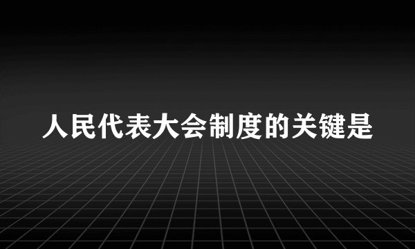 人民代表大会制度的关键是