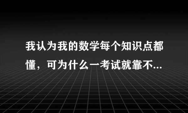 我认为我的数学每个知识点都懂，可为什么一考试就靠不好呢？帮忙提点如何学好数学的诀窍