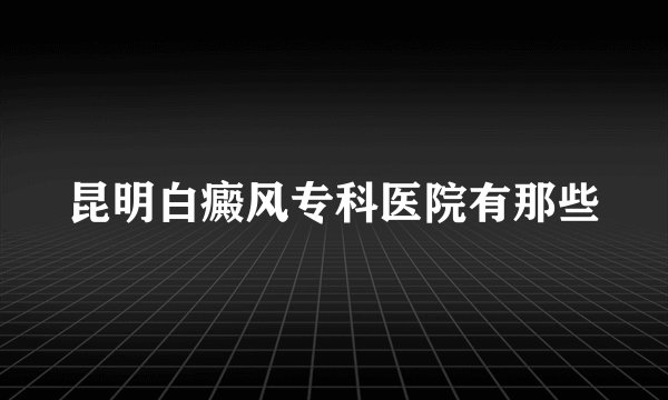昆明白癜风专科医院有那些