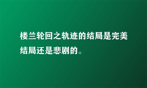 楼兰轮回之轨迹的结局是完美结局还是悲剧的。