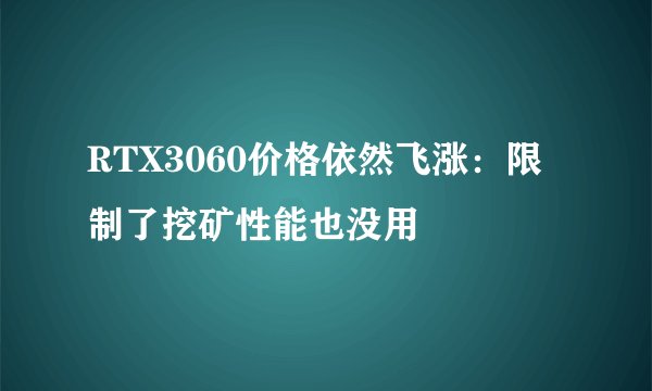 RTX3060价格依然飞涨：限制了挖矿性能也没用