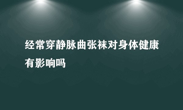 经常穿静脉曲张袜对身体健康有影响吗
