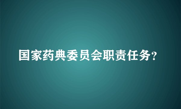 国家药典委员会职责任务？