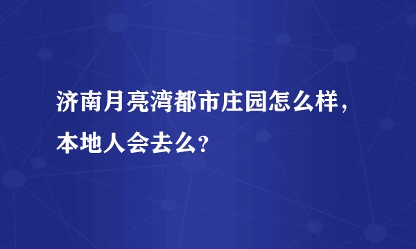 济南月亮湾都市庄园怎么样，本地人会去么？
