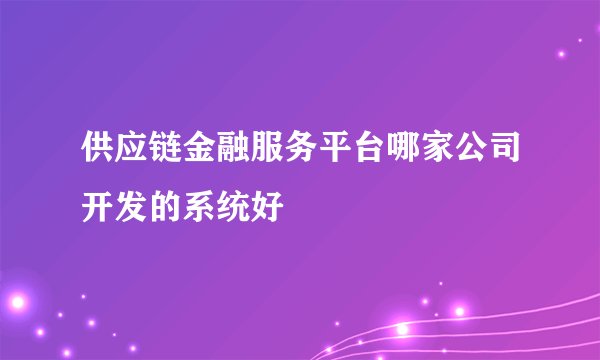 供应链金融服务平台哪家公司开发的系统好