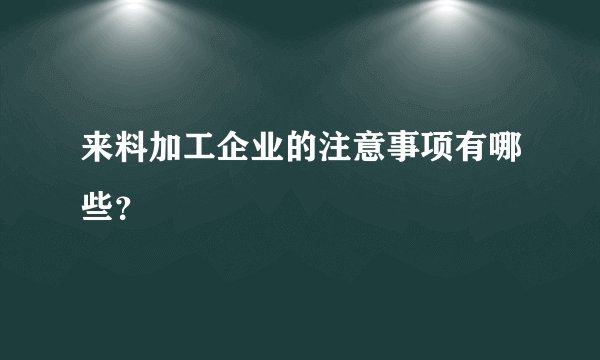 来料加工企业的注意事项有哪些？