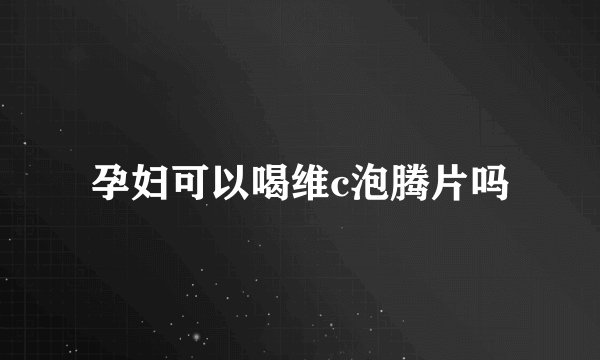 孕妇可以喝维c泡腾片吗