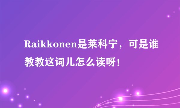 Raikkonen是莱科宁,可是谁教教这词儿怎么读呀!