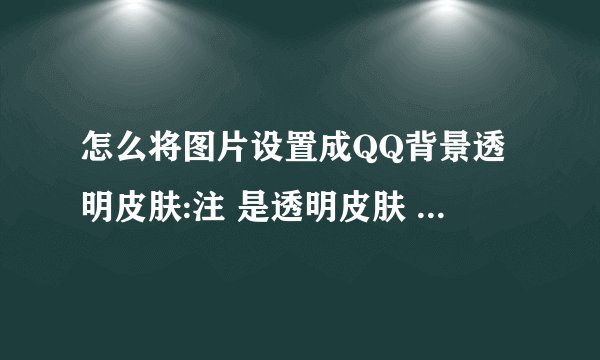 怎么将图片设置成QQ背景透明皮肤:注 是透明皮肤 请搞清楚