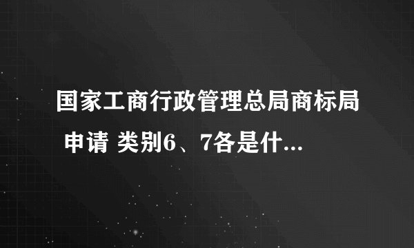 国家工商行政管理总局商标局 申请 类别6、7各是什么类别？