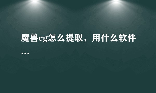 魔兽cg怎么提取，用什么软件…