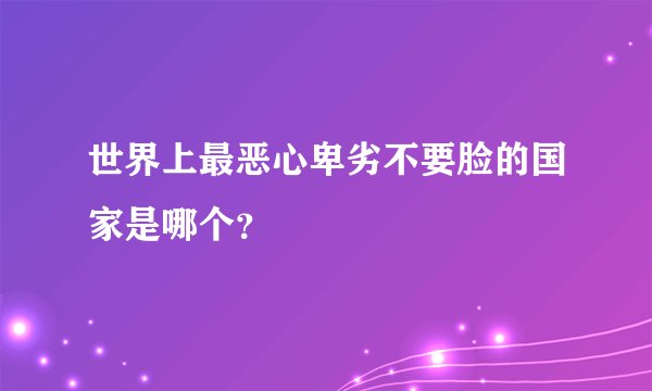 世界上最恶心卑劣不要脸的国家是哪个？