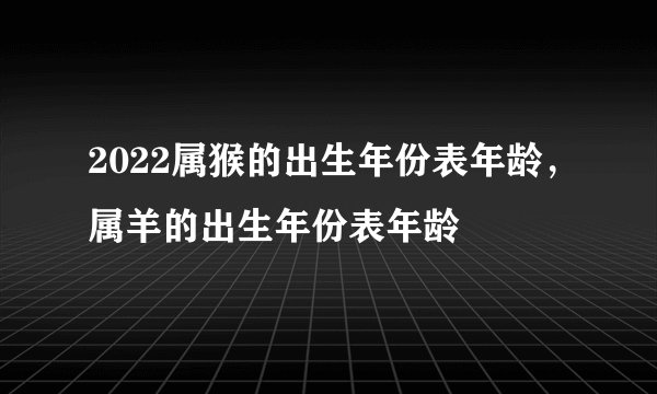 2022属猴的出生年份表年龄，属羊的出生年份表年龄