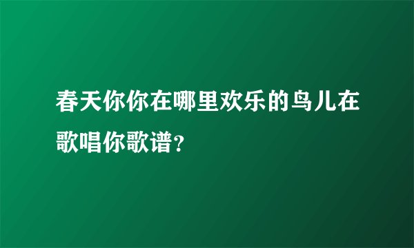 春天你你在哪里欢乐的鸟儿在歌唱你歌谱？