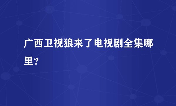 广西卫视狼来了电视剧全集哪里？