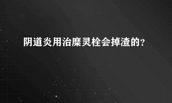 阴道炎用治糜灵栓会掉渣的？