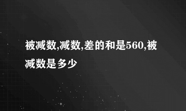 被减数,减数,差的和是560,被减数是多少