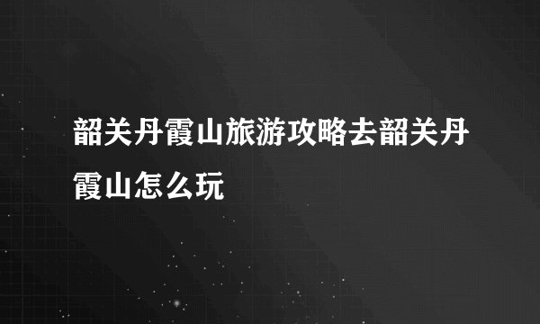 韶关丹霞山旅游攻略去韶关丹霞山怎么玩