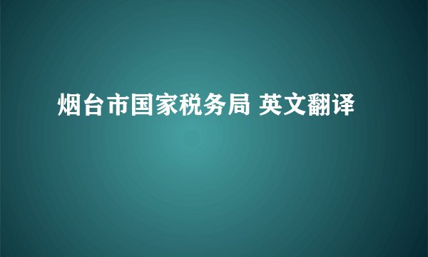 烟台市国家税务局 英文翻译