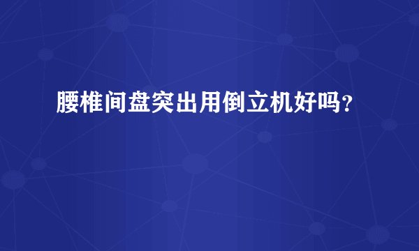 腰椎间盘突出用倒立机好吗？