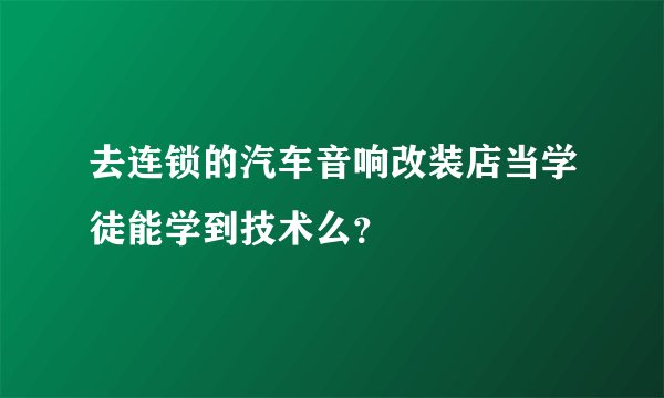 去连锁的汽车音响改装店当学徒能学到技术么?