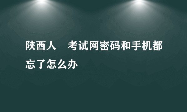 陕西人亊考试网密码和手机都忘了怎么办