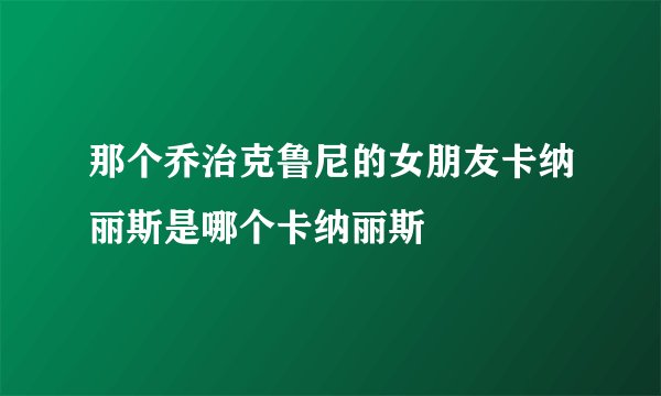 那个乔治克鲁尼的女朋友卡纳丽斯是哪个卡纳丽斯