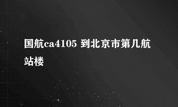 国航ca4105 到北京市第几航站楼