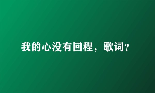 我的心没有回程，歌词？