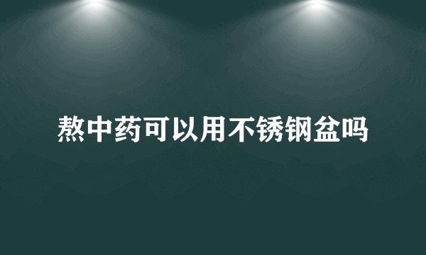 熬中药可以用不锈钢盆吗