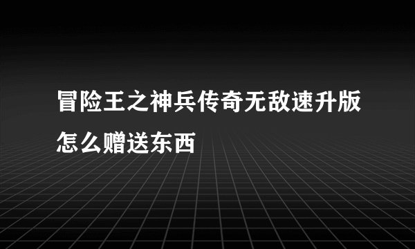 冒险王之神兵传奇无敌速升版怎么赠送东西