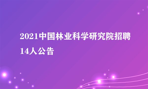 2021中国林业科学研究院招聘14人公告