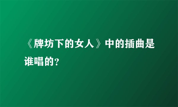 《牌坊下的女人》中的插曲是谁唱的?