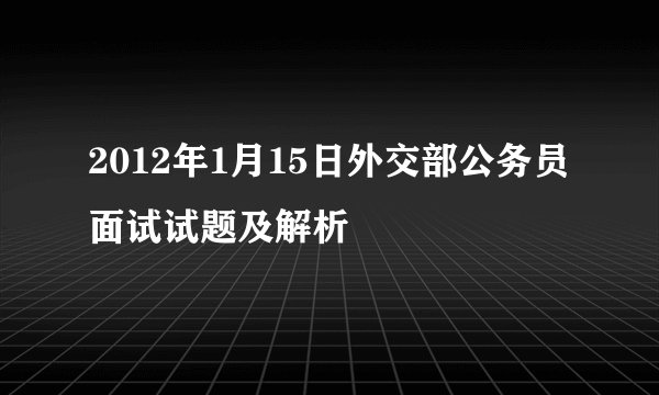 2012年1月15日外交部公务员面试试题及解析