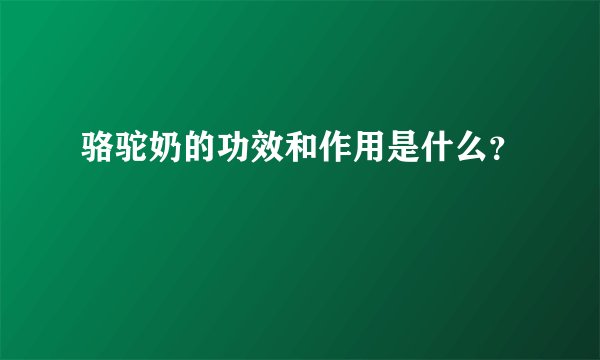 骆驼奶的功效和作用是什么？