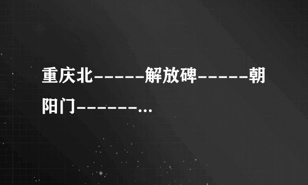 重庆北-----解放碑-----朝阳门------长江索道-----洋人街------南滨路？