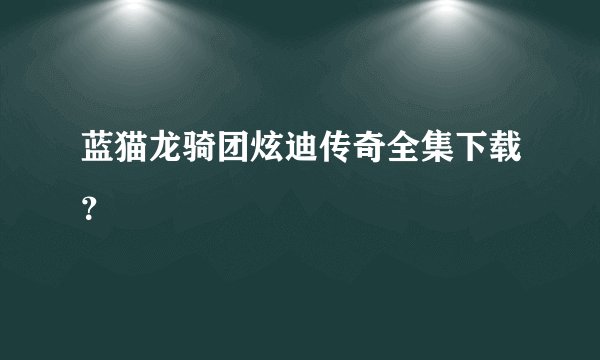 蓝猫龙骑团炫迪传奇全集下载？