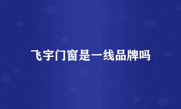 飞宇门窗是一线品牌吗