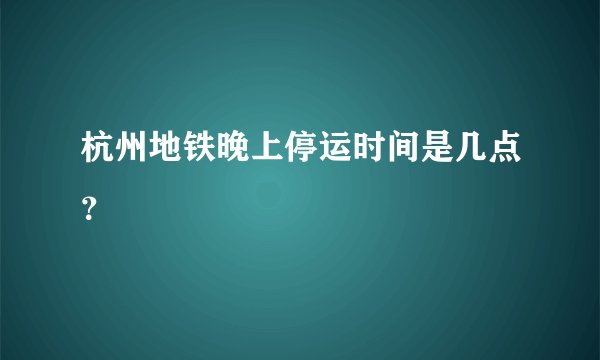 杭州地铁晚上停运时间是几点?