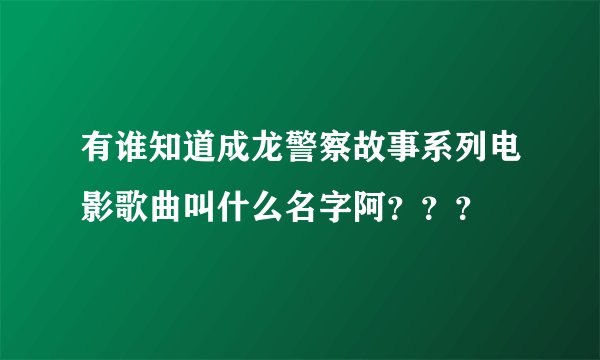 有谁知道成龙警察故事系列电影歌曲叫什么名字阿？？？