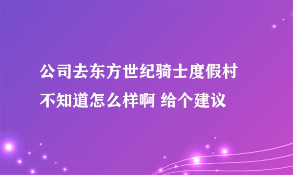 公司去东方世纪骑士度假村 不知道怎么样啊 给个建议