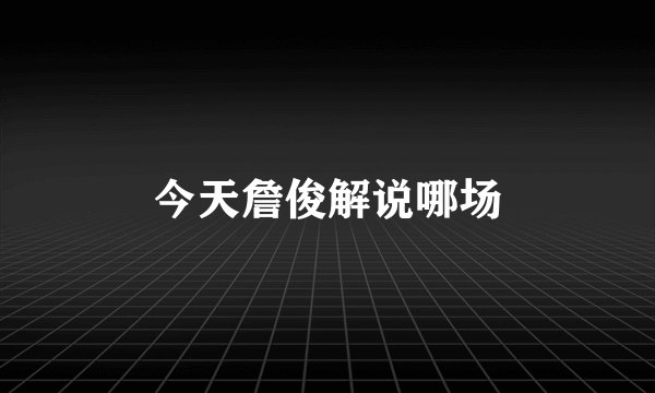 今天詹俊解说哪场