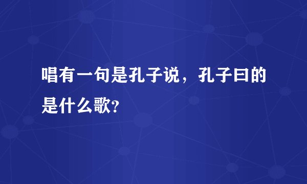 唱有一句是孔子说,孔子曰的是什么歌?