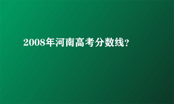 2008年河南高考分数线？