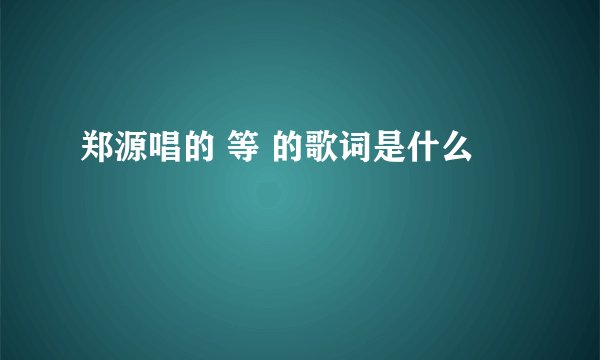 郑源唱的 等 的歌词是什么
